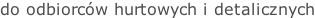 do odbiorców hurtowych i detalicznych
